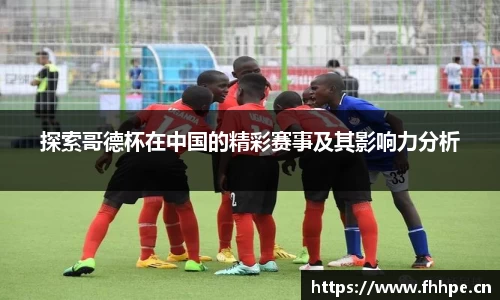探索哥德杯在中国的精彩赛事及其影响力分析