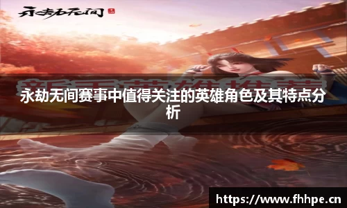 永劫无间赛事中值得关注的英雄角色及其特点分析