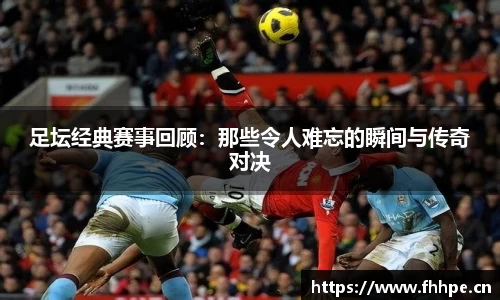 足坛经典赛事回顾：那些令人难忘的瞬间与传奇对决