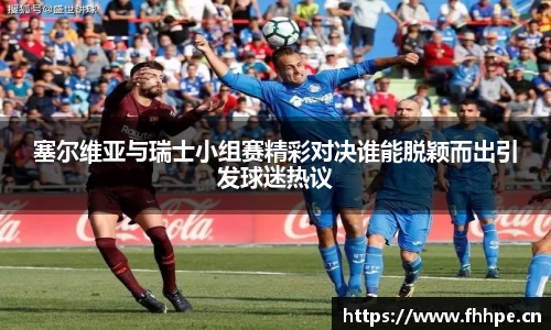 塞尔维亚与瑞士小组赛精彩对决谁能脱颖而出引发球迷热议