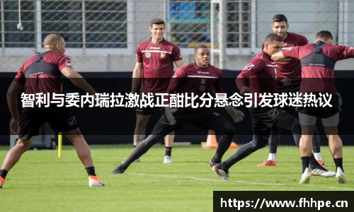 智利与委内瑞拉激战正酣比分悬念引发球迷热议
