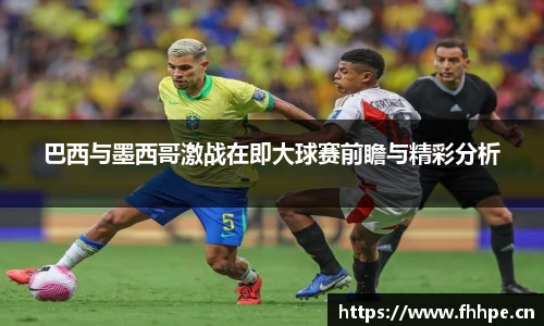 巴西与墨西哥激战在即大球赛前瞻与精彩分析