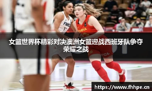 女篮世界杯精彩对决澳洲女篮迎战西班牙队争夺荣耀之战