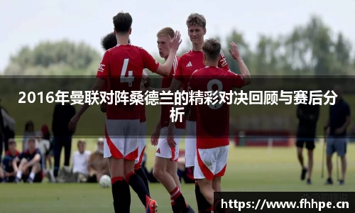 2016年曼联对阵桑德兰的精彩对决回顾与赛后分析