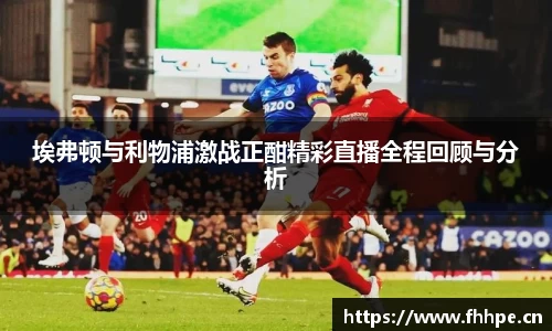 埃弗顿与利物浦激战正酣精彩直播全程回顾与分析
