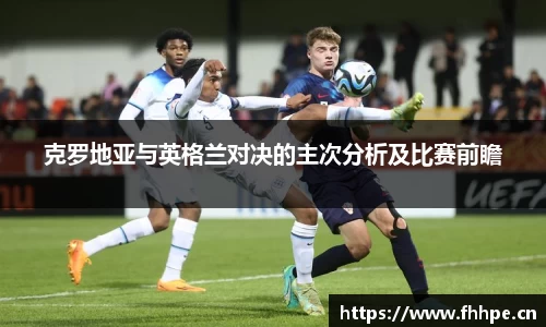 克罗地亚与英格兰对决的主次分析及比赛前瞻