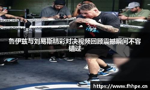 鲁伊兹与刘易斯精彩对决视频回顾震撼瞬间不容错过