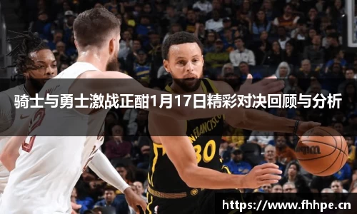 骑士与勇士激战正酣1月17日精彩对决回顾与分析
