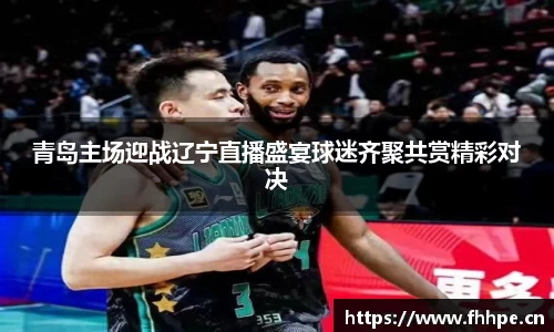 青岛主场迎战辽宁直播盛宴球迷齐聚共赏精彩对决