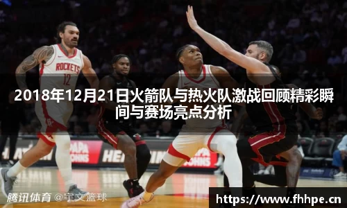 2018年12月21日火箭队与热火队激战回顾精彩瞬间与赛场亮点分析
