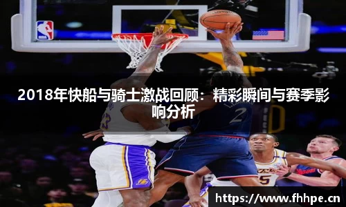 2018年快船与骑士激战回顾：精彩瞬间与赛季影响分析