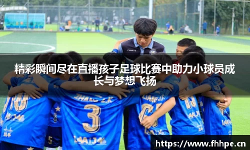 精彩瞬间尽在直播孩子足球比赛中助力小球员成长与梦想飞扬