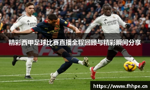 精彩西甲足球比赛直播全程回顾与精彩瞬间分享