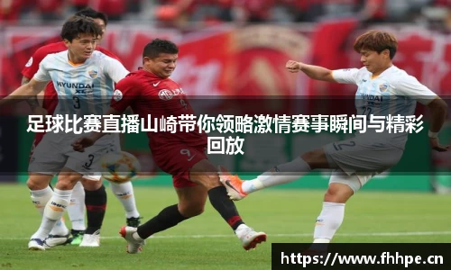 足球比赛直播山崎带你领略激情赛事瞬间与精彩回放