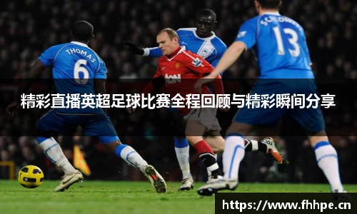 精彩直播英超足球比赛全程回顾与精彩瞬间分享