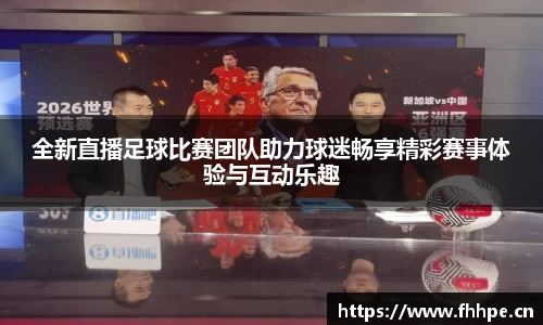 全新直播足球比赛团队助力球迷畅享精彩赛事体验与互动乐趣