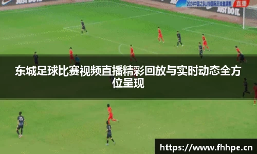 东城足球比赛视频直播精彩回放与实时动态全方位呈现