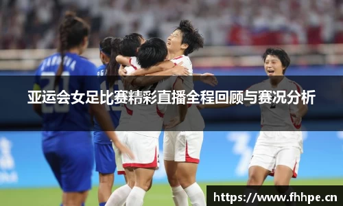 亚运会女足比赛精彩直播全程回顾与赛况分析