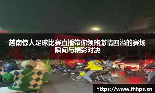 越南惊人足球比赛直播带你领略激情四溢的赛场瞬间与精彩对决