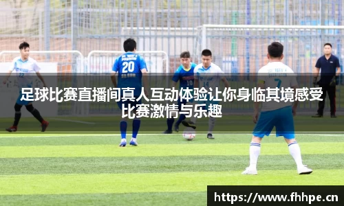 足球比赛直播间真人互动体验让你身临其境感受比赛激情与乐趣