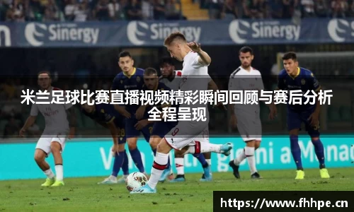 米兰足球比赛直播视频精彩瞬间回顾与赛后分析全程呈现