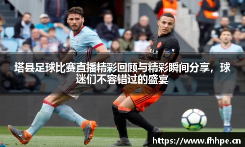 塔县足球比赛直播精彩回顾与精彩瞬间分享，球迷们不容错过的盛宴