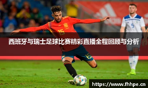 西班牙与瑞士足球比赛精彩直播全程回顾与分析