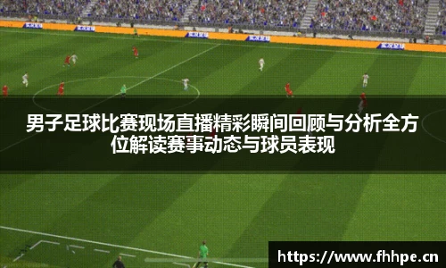 男子足球比赛现场直播精彩瞬间回顾与分析全方位解读赛事动态与球员表现