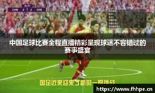 中国足球比赛全程直播精彩呈现球迷不容错过的赛事盛宴