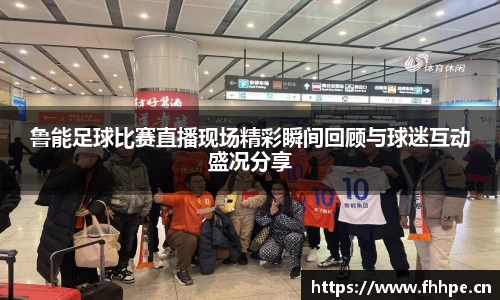 鲁能足球比赛直播现场精彩瞬间回顾与球迷互动盛况分享