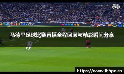 马德里足球比赛直播全程回顾与精彩瞬间分享