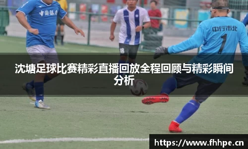 沈塘足球比赛精彩直播回放全程回顾与精彩瞬间分析