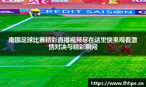 南国足球比赛精彩直播视频尽在这里快来观看激情对决与精彩瞬间