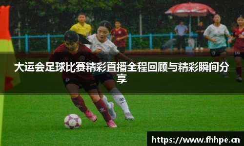 大运会足球比赛精彩直播全程回顾与精彩瞬间分享