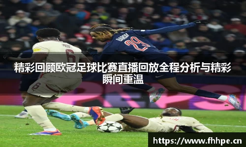 精彩回顾欧冠足球比赛直播回放全程分析与精彩瞬间重温