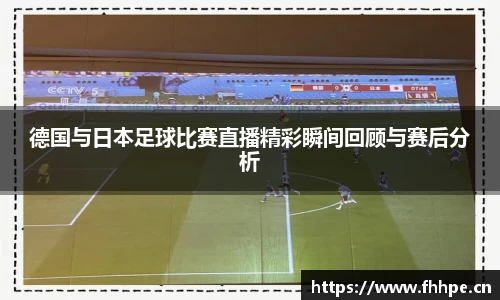 德国与日本足球比赛直播精彩瞬间回顾与赛后分析