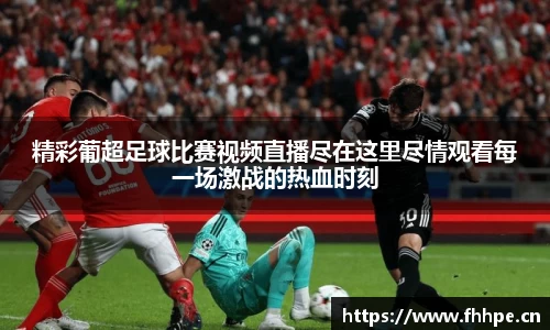 精彩葡超足球比赛视频直播尽在这里尽情观看每一场激战的热血时刻