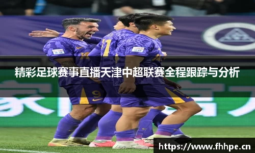 精彩足球赛事直播天津中超联赛全程跟踪与分析
