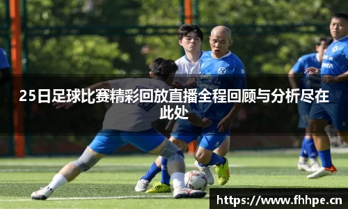 25日足球比赛精彩回放直播全程回顾与分析尽在此处