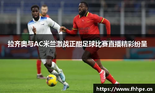 拉齐奥与AC米兰激战正酣足球比赛直播精彩纷呈