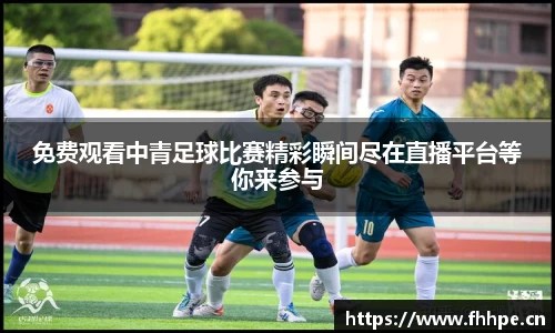 免费观看中青足球比赛精彩瞬间尽在直播平台等你来参与