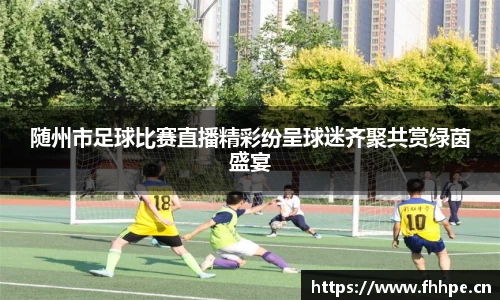随州市足球比赛直播精彩纷呈球迷齐聚共赏绿茵盛宴