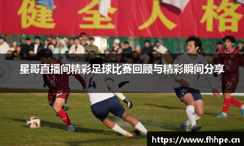 星哥直播间精彩足球比赛回顾与精彩瞬间分享