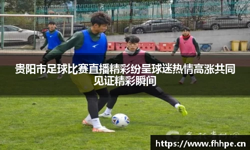 贵阳市足球比赛直播精彩纷呈球迷热情高涨共同见证精彩瞬间