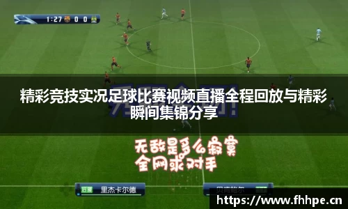 精彩竞技实况足球比赛视频直播全程回放与精彩瞬间集锦分享