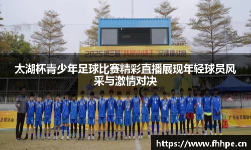 太湖杯青少年足球比赛精彩直播展现年轻球员风采与激情对决