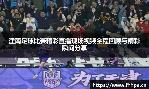 津南足球比赛精彩直播现场视频全程回顾与精彩瞬间分享