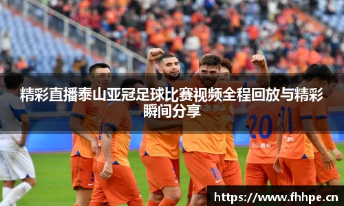 精彩直播泰山亚冠足球比赛视频全程回放与精彩瞬间分享