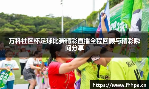 万科社区杯足球比赛精彩直播全程回顾与精彩瞬间分享