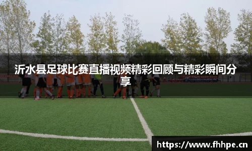 沂水县足球比赛直播视频精彩回顾与精彩瞬间分享